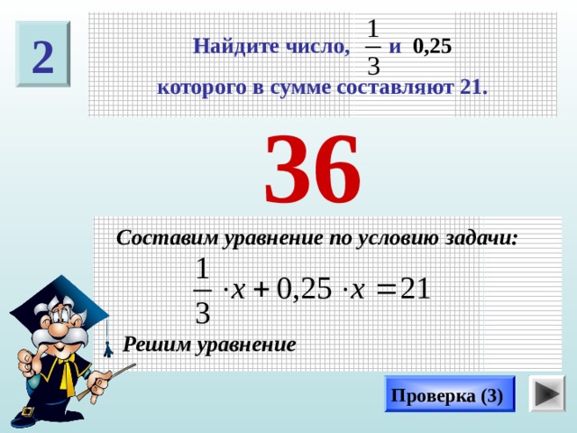 Найдите число, и 0,25  которого в сумме составляют 21. 2 36  Составим уравнение по условию задачи: Решим уравнение Проверка (3) 