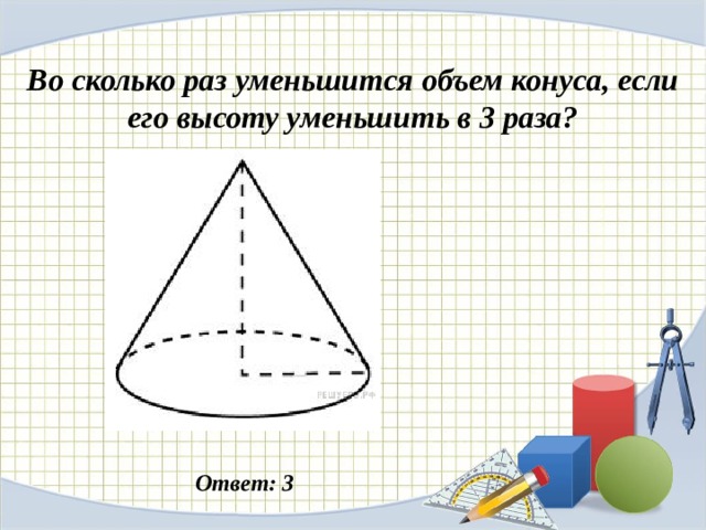 Во сколько раз уменьшится объем конуса, если его высоту уменьшить в 3 раза? Ответ: 3 