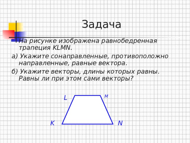  Задача На рисунке изображена равнобедренная трапеция KLMN. а) Укажите сонаправленные , противоположно направленные , равные вектора . б) Укажите векторы , длины которых равны . Равны ли при этом сами векторы?  L M K N 