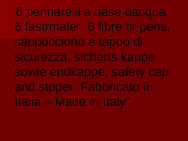 “ 6 pennarelli a base dacqua 6 fastrmaler 6 fibre tir pens , cappucciono e tappo di sicurezza , sicherts kappe sowie endkappe , safety cap and stpper . Fabbricato in Italia – Made in Italy”  