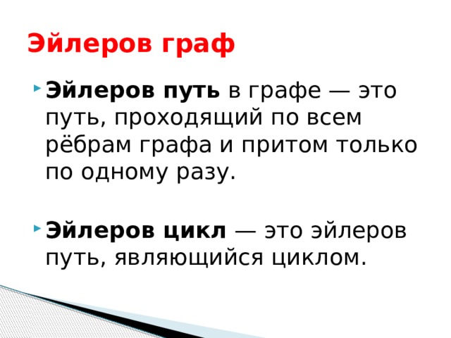 Эйлеров граф Эйлеров путь  в графе — это путь, проходящий по всем рёбрам графа и притом только по одному разу. Эйлеров цикл  — это эйлеров путь, являющийся циклом. 