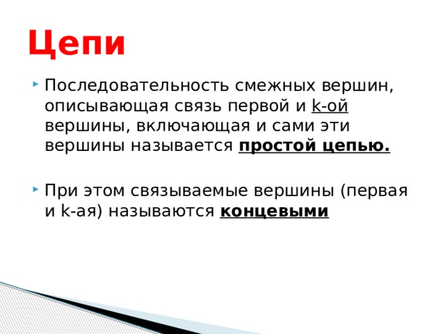 Цепи Последовательность смежных вершин, описывающая связь первой и  k-ой вершины, включающая и сами эти вершины называется  простой цепью. При этом связываемые вершины (первая и k-ая) называются  концевыми 