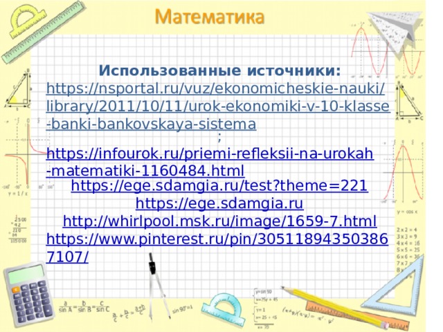 Использованные источники: https://nsportal.ru/vuz/ekonomicheskie-nauki/library/2011/10/11/urok-ekonomiki-v-10-klasse-banki-bankovskaya-sistema ; https://infourok.ru/priemi-refleksii-na-urokah-matematiki-1160484.html https://ege.sdamgia.ru/test?theme=221 https://ege.sdamgia.ru http://whirlpool.msk.ru/image/1659-7.html https://www.pinterest.ru/pin/305118943503867107/ 