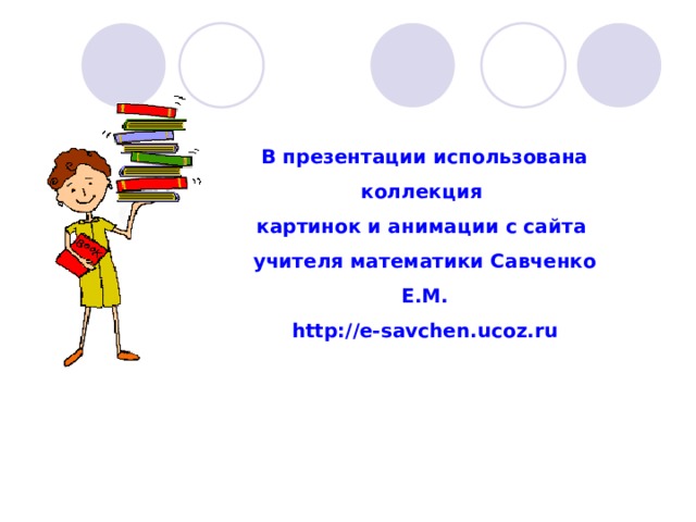 В презентации использована коллекция картинок и анимации с сайта учителя математики Савченко Е.М. http://e-savchen.ucoz.ru 