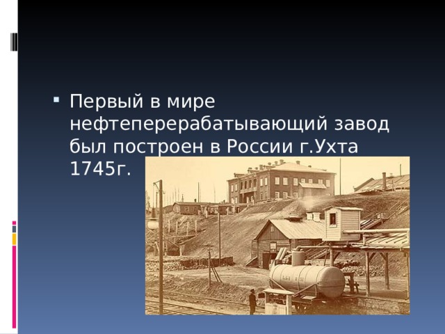 Первый в мире нефтеперерабатывающий завод был построен в России г.Ухта 1745г. 