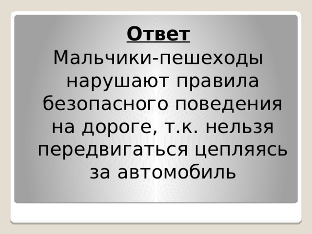 Ответ Мальчики-пешеходы нарушают правила безопасного поведения на дороге, т.к. нельзя передвигаться цепляясь за автомобиль 