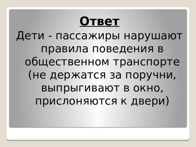 Ответ Дети - пассажиры нарушают правила поведения в общественном транспорте (не держатся за поручни, выпрыгивают в окно, прислоняются к двери) 