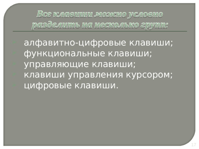 алфавитно-цифровые клавиши; функциональные клавиши; управляющие клавиши; клавиши управления курсором; цифровые клавиши. Клавиатура компьютера служит для ввода букв, цифр и знаков препинания. У нее более 100 клавиш. У каждой клавиши свое назначение. Более распространенным стандартом является 101- или 102-клавншная клавиатура. Раскладка 101-клавишной клавиатуры аналогична клавиатуре пишущей машинки за исключением клавиши Enter . Клавиатура может быть условно разделена на несколько групп. 10 10 