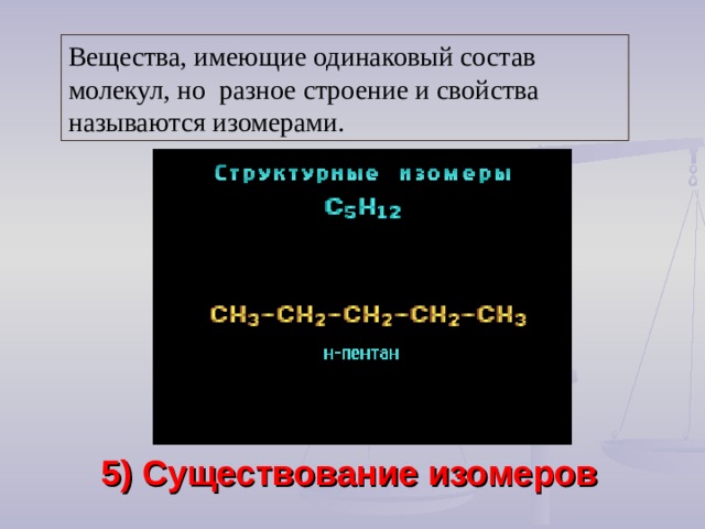 Вещества, имеющие одинаковый состав молекул, но разное строение и свойства называются изомерами.   5) Существование изомеров 