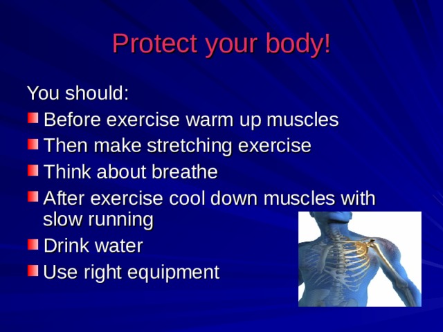 Protect your body! You should: Before exercise warm up muscles Then make stretching exercise Think about breathe After exercise cool down muscles with slow running Drink water Use right equipment 