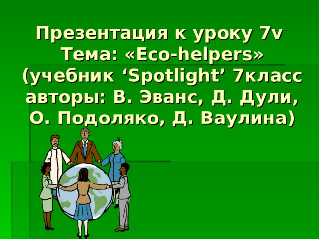 Презентация к уроку 7 v Тема: « Eco-helpers »  (учебник ‘Spotlight’ 7класс авторы: В. Эванс, Д. Дули, О. Подоляко, Д. Ваулина) 