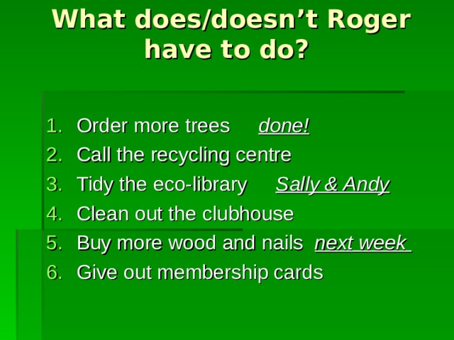 What does/doesn’t Roger have to do?   Order more trees done! Call the recycling centre Tidy the eco-library Sally & Andy Clean out the clubhouse Buy more wood and nails next week Give out membership cards 