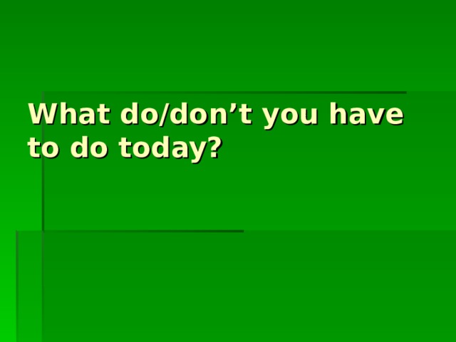 What do/don’t you have to do today? 
