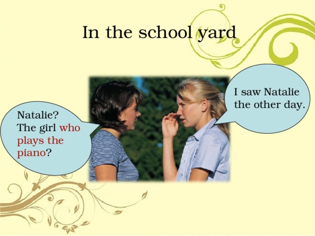 In the school yard I saw Natalie the other day. Natalie? The girl who plays the piano ? 