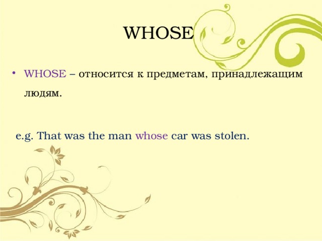 WHOSE WHOSE – относится к предметам, принадлежащим людям.  e.g. That was the man whose car was stolen. 
