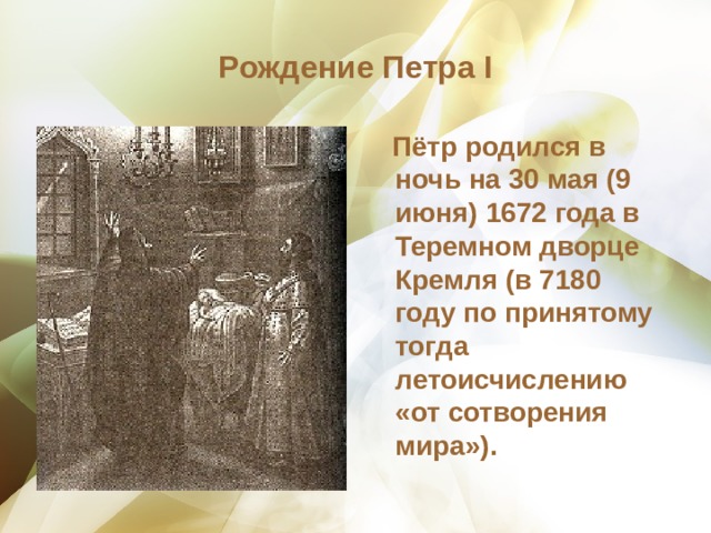 Рождение Петра I  Пётр родился в ночь на 30 мая (9 июня) 1672 года в Теремном дворце Кремля (в 7180 году по принятому тогда летоисчислению «от сотворения мира»). 