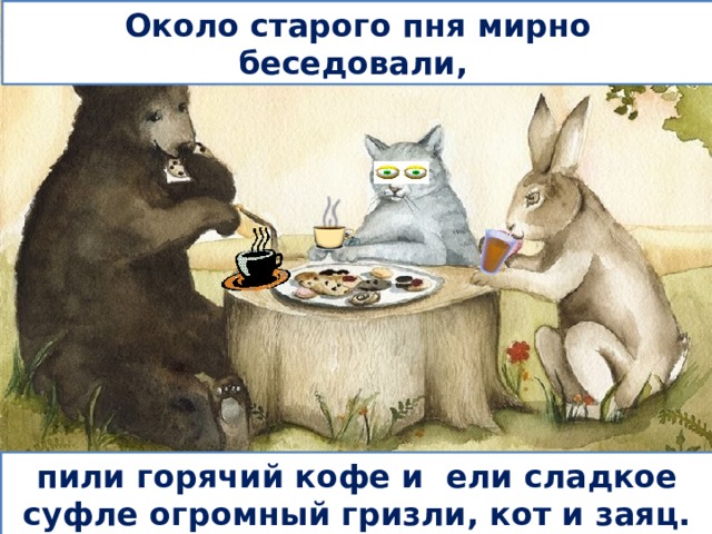 Около старого пня мирно беседовали, пили горячий кофе и ели сладкое суфле огромный гризли, кот и заяц. 