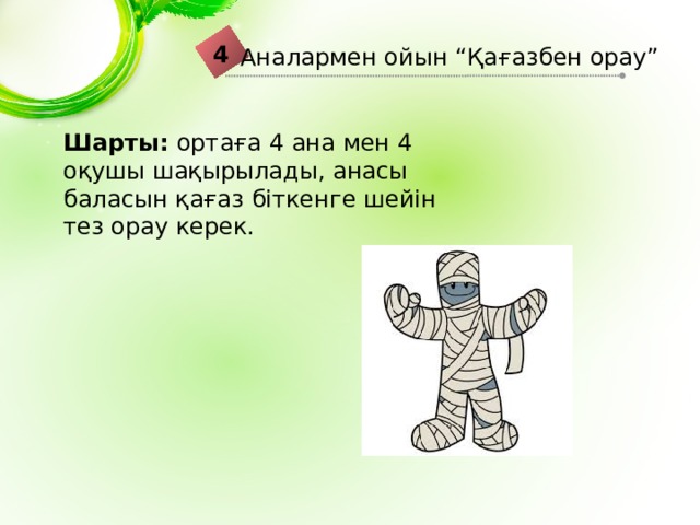 4 Аналармен ойын “Қағазбен орау” Шарты: ортаға 4 ана мен 4 оқушы шақырылады, анасы баласын қағаз біткенге шейін тез орау керек. 