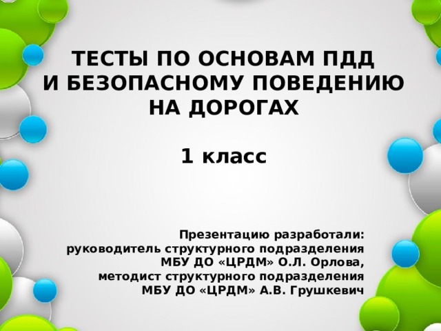 ТЕСТЫ ПО ОСНОВАМ ПДД  И БЕЗОПАСНОМУ ПОВЕДЕНИЮ  НА ДОРОГАХ   1 класс Презентацию разработали: руководитель структурного подразделения МБУ ДО «ЦРДМ» О.Л. Орлова, методист структурного подразделения МБУ ДО «ЦРДМ» А.В. Грушкевич 