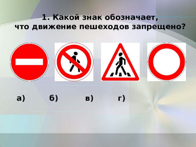 1. Какой знак обозначает,  что движение пешеходов запрещено? а)   б)    в)   г)  
