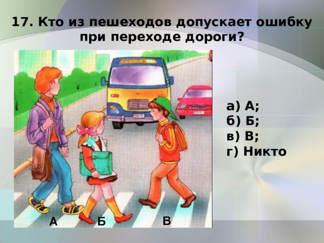 17. Кто из пешеходов допускает ошибку при переходе дороги? а) А; б) Б; в) В; г) Никто 
