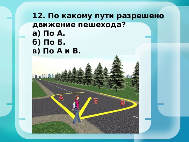 12. По какому пути разрешено движение пешехода? а) По А. б) По Б. в) По А и В. г) По любому пути 