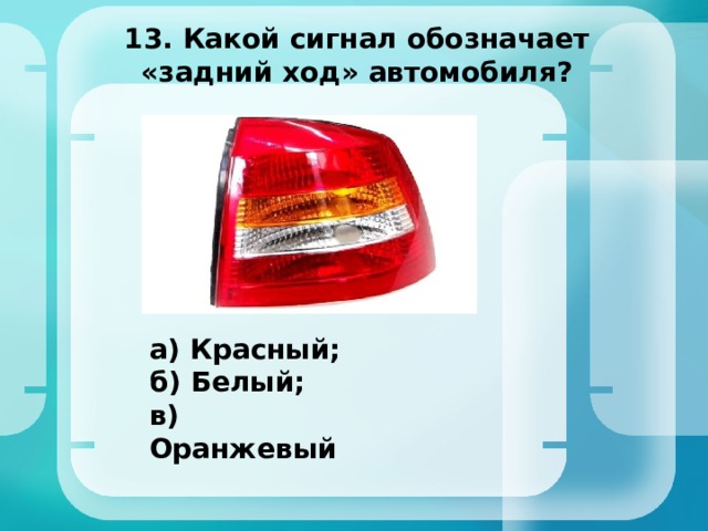 13. Какой сигнал обозначает  «задний ход» автомобиля? а) Красный; б) Белый; в) Оранжевый 