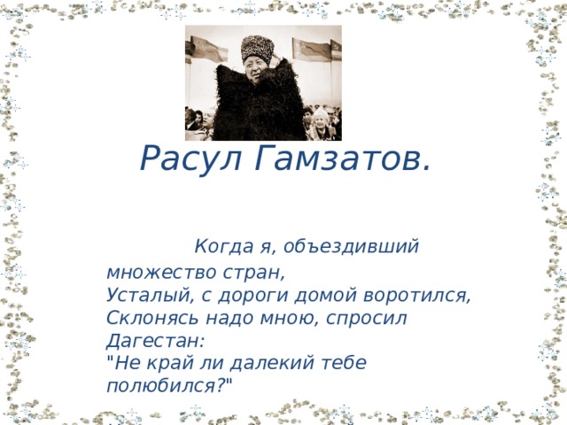  Расул Гамзатов. Когда я, объездивший множество стран, Усталый, с дороги домой воротился, Склонясь надо мною, спросил Дагестан: 