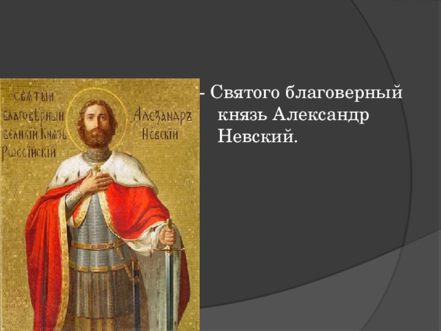 - Святого благоверный князь Александр Невский. 