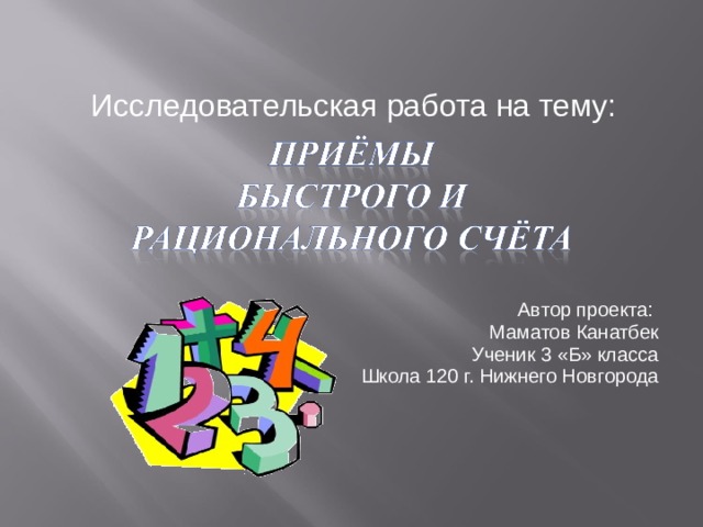 Исследовательская работа на тему: Автор проекта: Маматов Канатбек Ученик 3 «Б» класса Школа 120 г. Нижнего Новгорода 