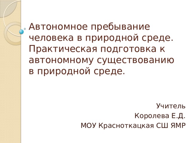 Автономное пребывание человека в природной среде. Практическая подготовка к автономному существованию в природной среде. Учитель Королева Е.Д. МОУ Красноткацкая СШ ЯМР 