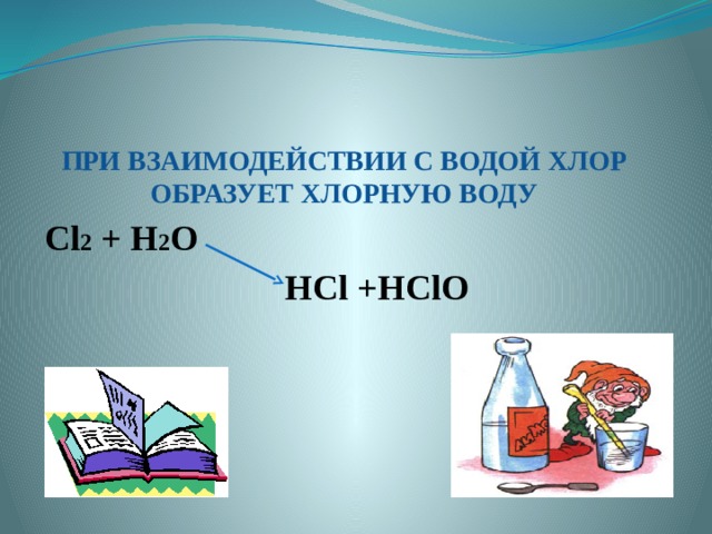 ПРИ ВЗАИМОДЕЙСТВИИ С ВОДОЙ ХЛОР ОБРАЗУЕТ ХЛОРНУЮ ВОДУ Cl 2 + H 2 O  HCl +HClO   