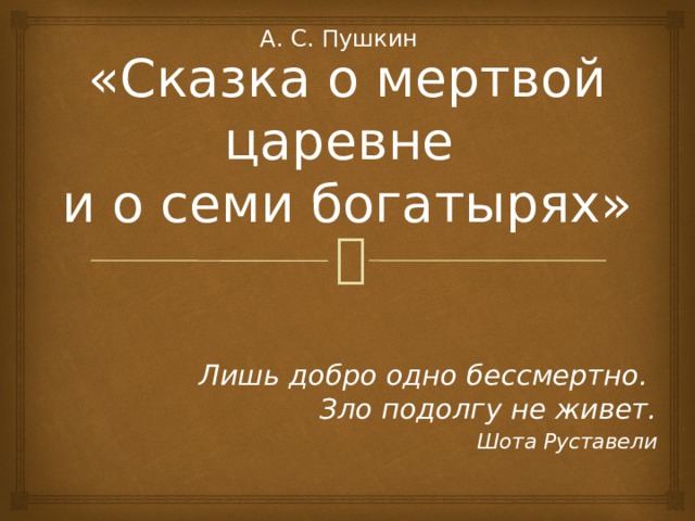 А. С. Пушкин «Сказка о мертвой царевне  и о семи богатырях» Лишь добро одно бессмертно.   Зло подолгу не живет. Шота Руставели 