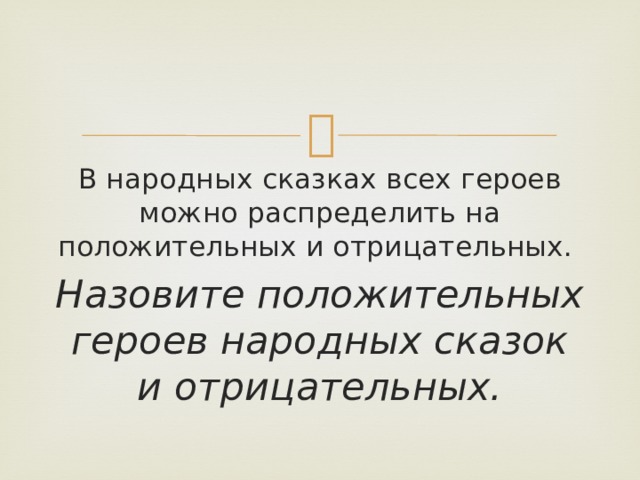 В народных сказках всех героев можно распределить на положительных и отрицательных. Назовите положительных героев народных сказок и отрицательных. 