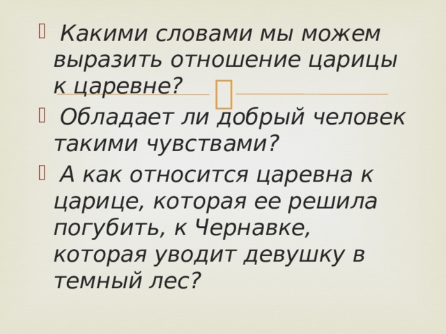  Какими словами мы можем выразить отношение царицы к царевне?  Обладает ли добрый человек такими чувствами?  А как относится царевна к царице, которая ее решила погубить, к Чернавке, которая уводит девушку в темный лес?  