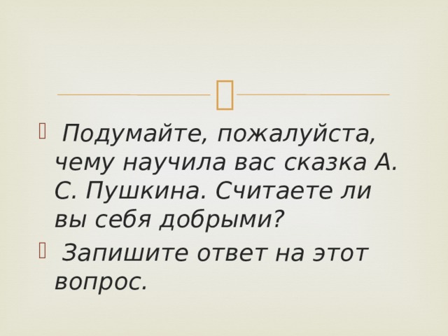  Подумайте, пожалуйста, чему научила вас сказка А. С. Пушкина. Считаете ли вы себя добрыми?  Запишите ответ на этот вопрос.  