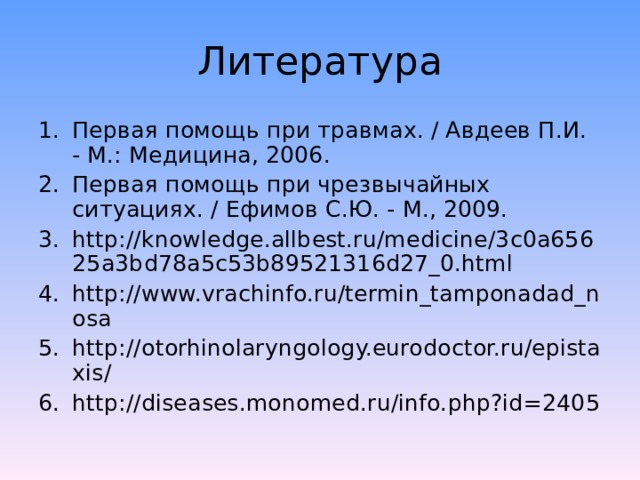 Литература Первая помощь при травмах. / Авдеев П.И. - М.: Медицина, 2006. Первая помощь при чрезвычайных ситуациях. / Ефимов С.Ю. - М., 2009. https://knowledge.allbest.ru/medicine/3c0a65625a3bd78a5c53b89521316d27_0.html https://www.vrachinfo.ru/termin_tamponadad_nosa https://otorhinolaryngology.eurodoctor.ru/epistaxis/ https://diseases.monomed.ru/info.php?id=2405 