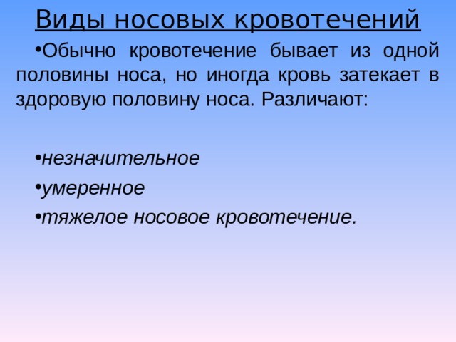 Виды носовых кровотечений Обычно кровотечение бывает из одной половины носа, но иногда кровь затекает в здоровую половину носа. Различают:  незначительное умеренное тяжелое носовое кровотечение.  