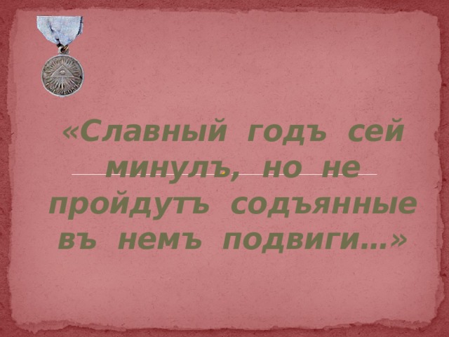 «Славный годъ сей минулъ, но не пройдутъ содъянные въ немъ подвиги…» 