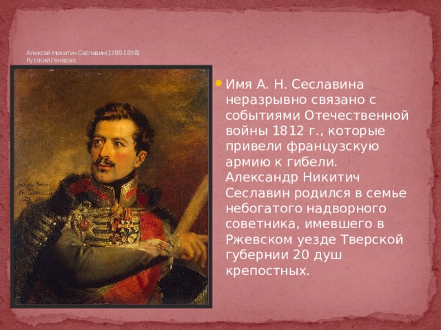      Алексей Никитич Сеславин(1780-1858)  Русский Генерал. Имя А. Н. Сеславина неразрывно связано с событиями Отечествен­ной войны 1812 г., которые привели французскую армию к гибели. Александр Никитич Сеславин родился в семье небогатого надворного советника, имевшего в Ржевском уезде Тверской губернии 20 душ крепостных. http://www.museum.ru/1812/Persons/RUSS  