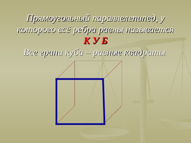 Прямоугольный параллелепипед, у которого всё ребра равны называется  К У Б  Все грани куба – равные квадраты   