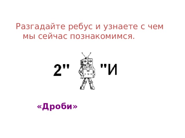 Разгадайте ребус и узнаете с чем мы сейчас познакомимся.         «Дроби»  