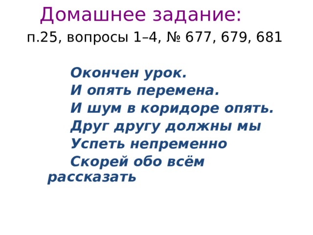 Домашнее задание: п.25, вопросы 1–4, № 677, 679, 681  Окончен урок.  И опять перемена.  И шум в коридоре опять.  Друг другу должны мы  Успеть непременно  Скорей обо всём рассказать 