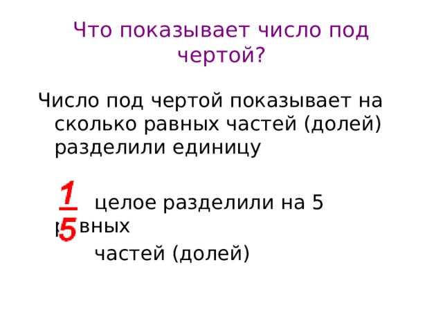 Что показывает число под чертой? Число под чертой показывает на сколько равных частей (долей) разделили единицу  целое разделили на 5 равных  частей (долей) 