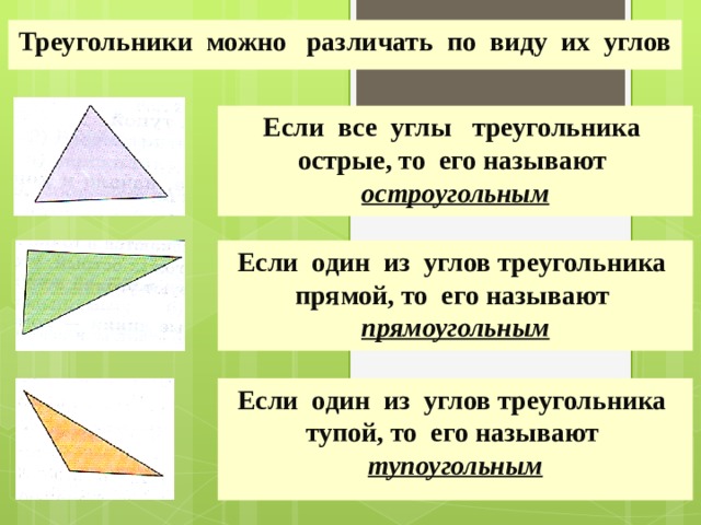 Треугольники можно различать по виду их углов Если все углы треугольника острые, то его называют остроугольным Если один из углов треугольника прямой, то его называют прямоугольным Если один из углов треугольника тупой, то его называют тупоугольным 