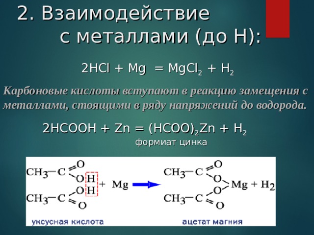 2. Взаимодействие с металлами (до Н):   2 НС l + Mg = MgCl 2  + H 2   Карбоновые кислоты вступают в реакцию замещения с металлами, стоящими в ряду напряжений до водорода. 2НСООН + Zn = ( НСОО ) 2 Zn + H 2   формиат цинка 