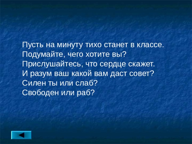 Пусть на минуту тихо станет в классе. Подумайте, чего хотите вы? Прислушайтесь, что сердце скажет. И разум ваш какой вам даст совет? Силен ты или слаб? Свободен или раб? 
