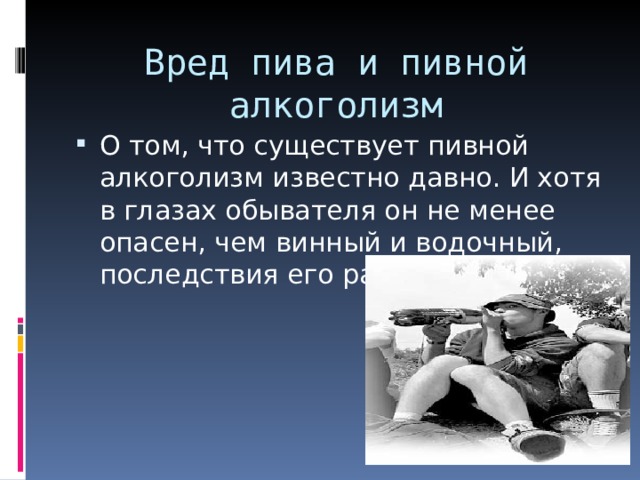 Вред пива и пивной алкоголизм О том, что существует пивной алкоголизм известно давно. И хотя в глазах обывателя он не менее опасен, чем винный и водочный, последствия его разрушительны. 