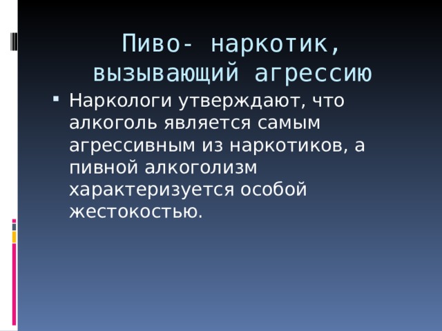 Пиво- наркотик, вызывающий агрессию Наркологи утверждают, что алкоголь является самым агрессивным из наркотиков, а пивной алкоголизм характеризуется особой жестокостью. 