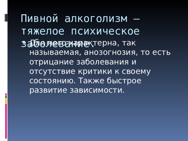Пивной алкоголизм – тяжелое психическое заболевание.   Для него характерна, так называемая, анозогнозия, то есть отрицание заболевания и отсутствие критики к своему состоянию. Также быстрое развитие зависимости. 